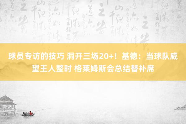 球员专访的技巧 洞开三场20+！基德：当球队威望王人整时 格莱姆斯会总结替补席