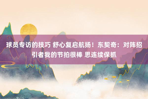 球员专访的技巧 舒心复启航扬！东契奇：对阵招引者我的节拍很棒 思连续保抓