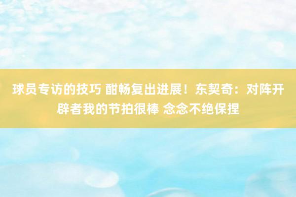 球员专访的技巧 酣畅复出进展！东契奇：对阵开辟者我的节拍很棒 念念不绝保捏