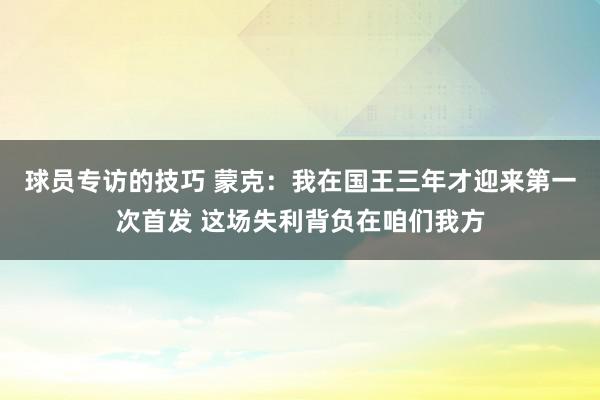 球员专访的技巧 蒙克：我在国王三年才迎来第一次首发 这场失利背负在咱们我方