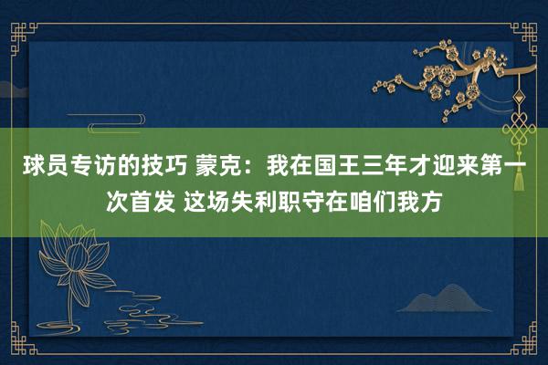 球员专访的技巧 蒙克：我在国王三年才迎来第一次首发 这场失利职守在咱们我方