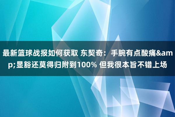 最新篮球战报如何获取 东契奇：手腕有点酸痛&显豁还莫得归附到100% 但我很本旨不错上场