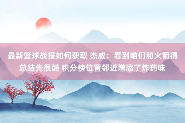 最新篮球战报如何获取 杰威：看到咱们和火箭得总结先很酷 积分榜位置邻近增添了炸药味