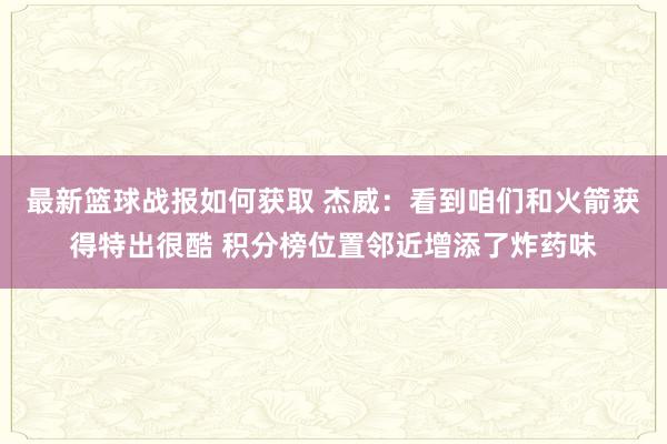 最新篮球战报如何获取 杰威：看到咱们和火箭获得特出很酷 积分榜位置邻近增添了炸药味