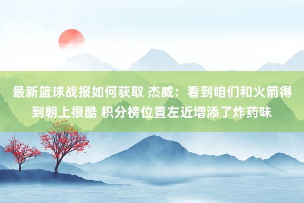 最新篮球战报如何获取 杰威：看到咱们和火箭得到朝上很酷 积分榜位置左近增添了炸药味