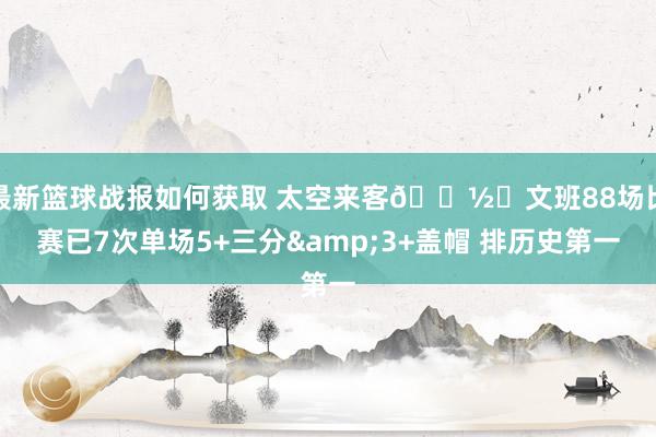 最新篮球战报如何获取 太空来客👽️文班88场比赛已7次单场5+三分&3+盖帽 排历史第一