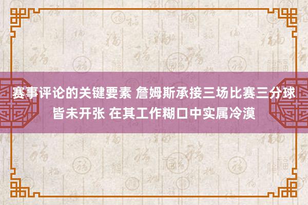 赛事评论的关键要素 詹姆斯承接三场比赛三分球皆未开张 在其工作糊口中实属冷漠