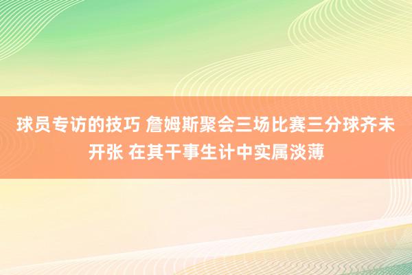 球员专访的技巧 詹姆斯聚会三场比赛三分球齐未开张 在其干事生计中实属淡薄