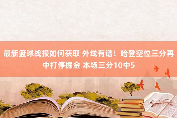 最新篮球战报如何获取 外线有谱！哈登空位三分再中打停掘金 本场三分10中5