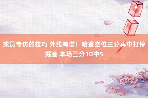 球员专访的技巧 外线有谱！哈登空位三分再中打停掘金 本场三分10中5