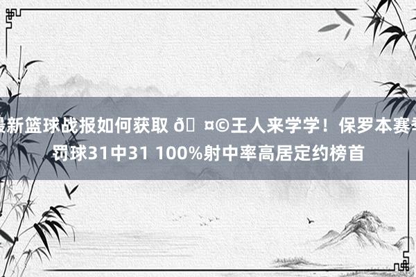 最新篮球战报如何获取 🤩王人来学学！保罗本赛季罚球31中31 100%射中率高居定约榜首