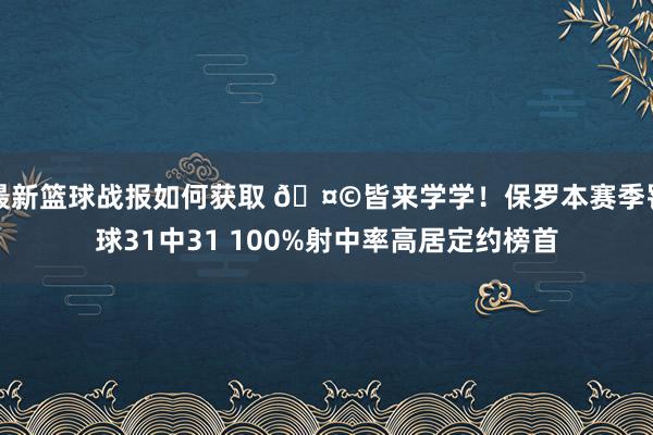 最新篮球战报如何获取 🤩皆来学学！保罗本赛季罚球31中31 100%射中率高居定约榜首