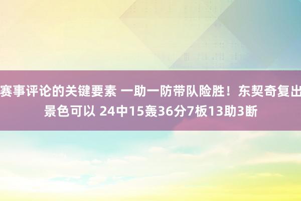 赛事评论的关键要素 一助一防带队险胜！东契奇复出景色可以 24中15轰36分7板13助3断