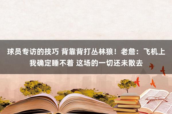 球员专访的技巧 背靠背打丛林狼！老詹：飞机上我确定睡不着 这场的一切还未散去