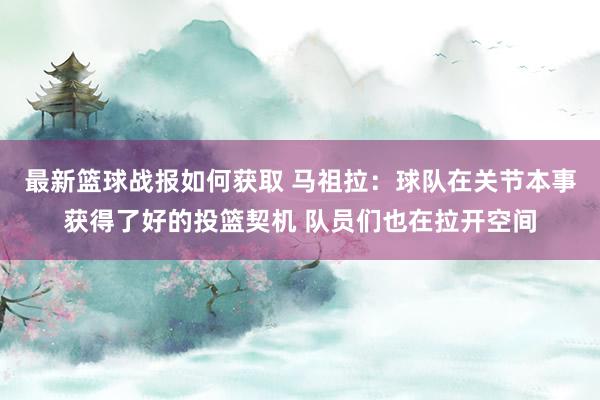 最新篮球战报如何获取 马祖拉：球队在关节本事获得了好的投篮契机 队员们也在拉开空间