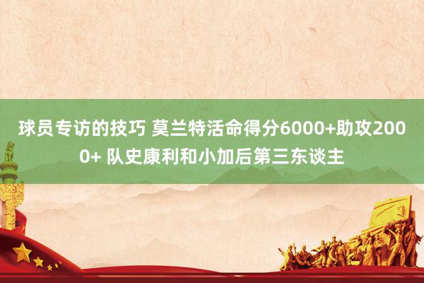 球员专访的技巧 莫兰特活命得分6000+助攻2000+ 队史康利和小加后第三东谈主