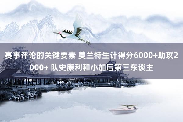 赛事评论的关键要素 莫兰特生计得分6000+助攻2000+ 队史康利和小加后第三东谈主