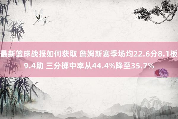 最新篮球战报如何获取 詹姆斯赛季场均22.6分8.1板9.4助 三分掷中率从44.4%降至35.7%