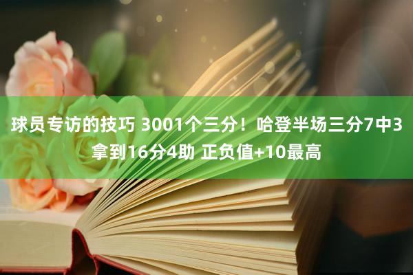 球员专访的技巧 3001个三分！哈登半场三分7中3拿到16分4助 正负值+10最高