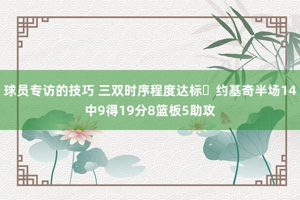 球员专访的技巧 三双时序程度达标✔约基奇半场14中9得19分8篮板5助攻