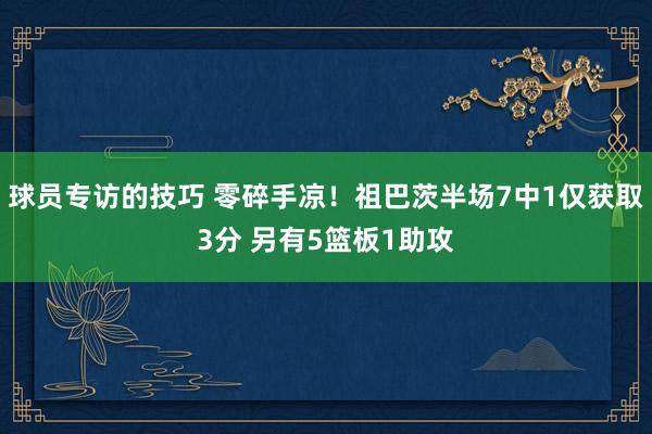 球员专访的技巧 零碎手凉！祖巴茨半场7中1仅获取3分 另有5篮板1助攻