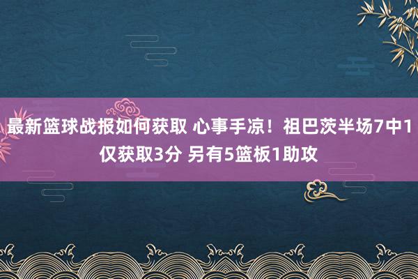 最新篮球战报如何获取 心事手凉！祖巴茨半场7中1仅获取3分 另有5篮板1助攻