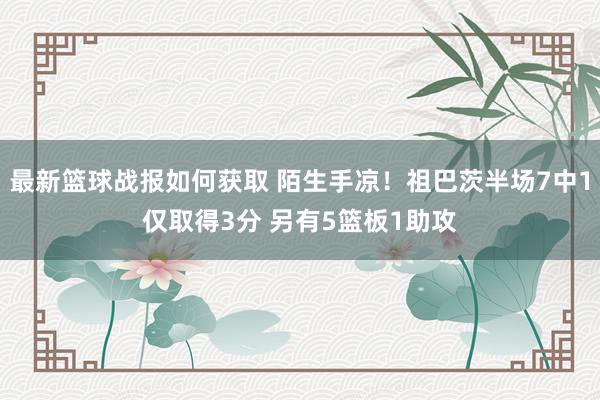 最新篮球战报如何获取 陌生手凉！祖巴茨半场7中1仅取得3分 另有5篮板1助攻