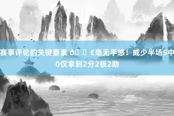 赛事评论的关键要素 😣毫无手感！威少半场5中0仅拿到2分2板2助