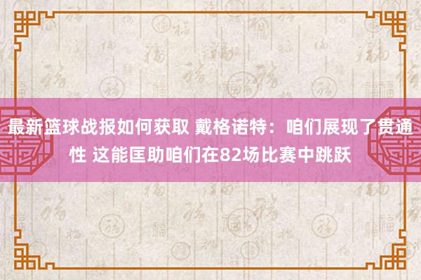 最新篮球战报如何获取 戴格诺特：咱们展现了贯通性 这能匡助咱们在82场比赛中跳跃