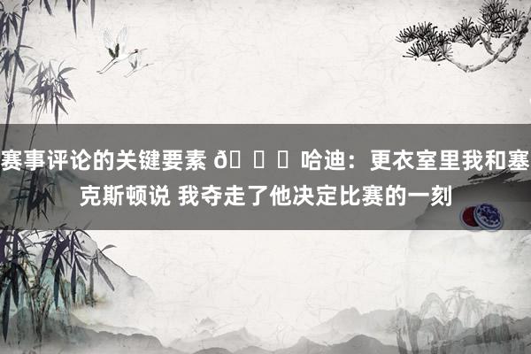 赛事评论的关键要素 😓哈迪：更衣室里我和塞克斯顿说 我夺走了他决定比赛的一刻