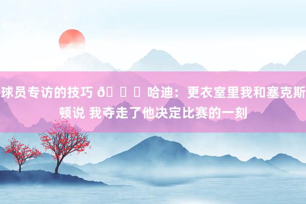 球员专访的技巧 😓哈迪：更衣室里我和塞克斯顿说 我夺走了他决定比赛的一刻