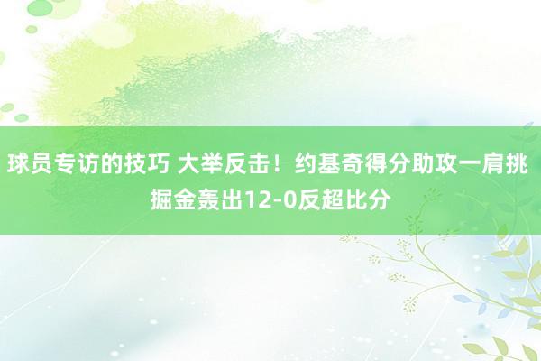 球员专访的技巧 大举反击！约基奇得分助攻一肩挑 掘金轰出12-0反超比分