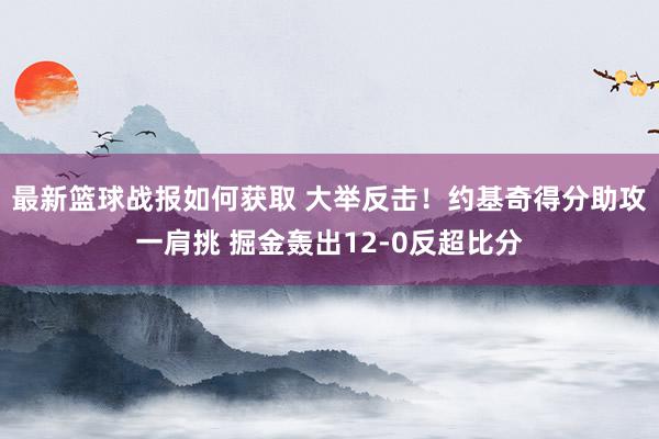 最新篮球战报如何获取 大举反击！约基奇得分助攻一肩挑 掘金轰出12-0反超比分