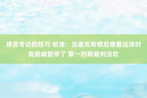 球员专访的技巧 哈迪：当塞克斯顿后撤着运球时我就喊暂停了 第一时期裁判没吹