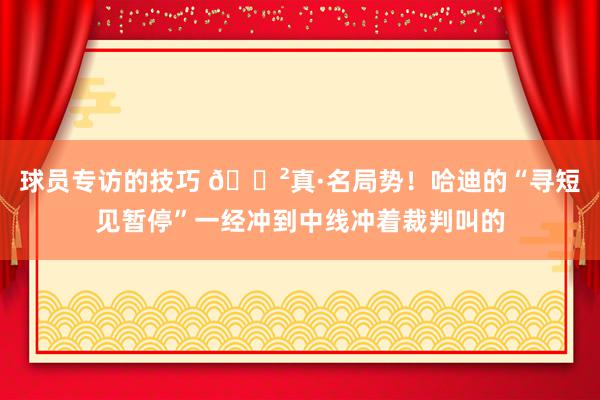 球员专访的技巧 😲真·名局势！哈迪的“寻短见暂停”一经冲到中线冲着裁判叫的