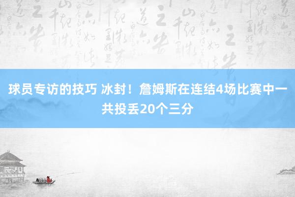 球员专访的技巧 冰封！詹姆斯在连结4场比赛中一共投丢20个三分