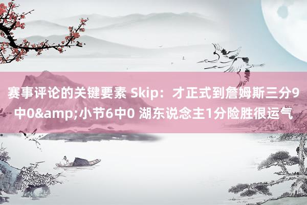 赛事评论的关键要素 Skip：才正式到詹姆斯三分9中0&小节6中0 湖东说念主1分险胜很运气