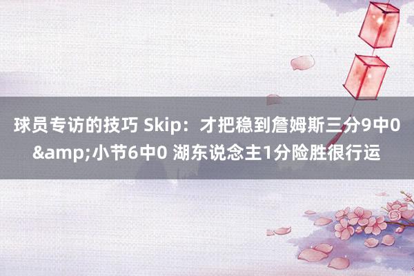 球员专访的技巧 Skip：才把稳到詹姆斯三分9中0&小节6中0 湖东说念主1分险胜很行运