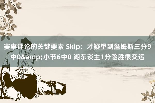 赛事评论的关键要素 Skip：才疑望到詹姆斯三分9中0&小节6中0 湖东谈主1分险胜很交运