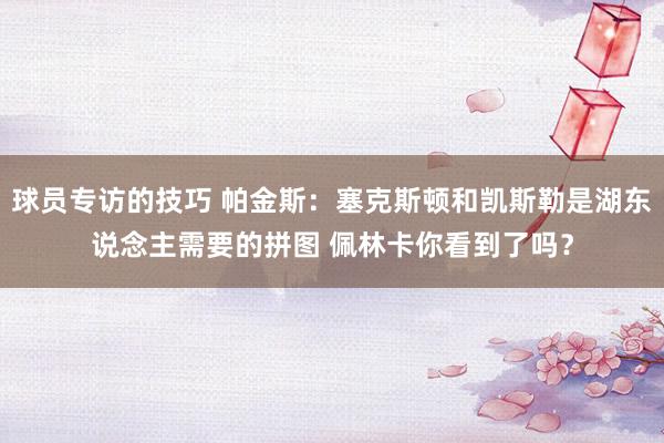 球员专访的技巧 帕金斯：塞克斯顿和凯斯勒是湖东说念主需要的拼图 佩林卡你看到了吗？