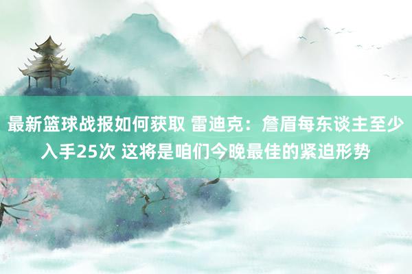 最新篮球战报如何获取 雷迪克：詹眉每东谈主至少入手25次 这将是咱们今晚最佳的紧迫形势