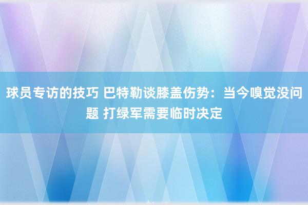 球员专访的技巧 巴特勒谈膝盖伤势：当今嗅觉没问题 打绿军需要临时决定