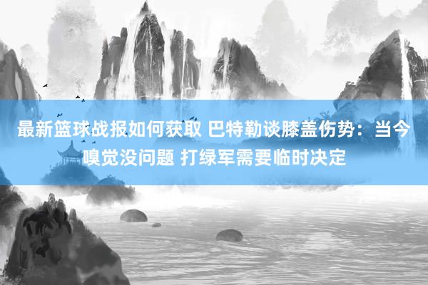 最新篮球战报如何获取 巴特勒谈膝盖伤势：当今嗅觉没问题 打绿军需要临时决定