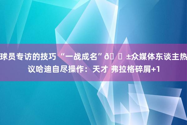 球员专访的技巧 “一战成名”😱众媒体东谈主热议哈迪自尽操作：天才 弗拉格碎屑+1