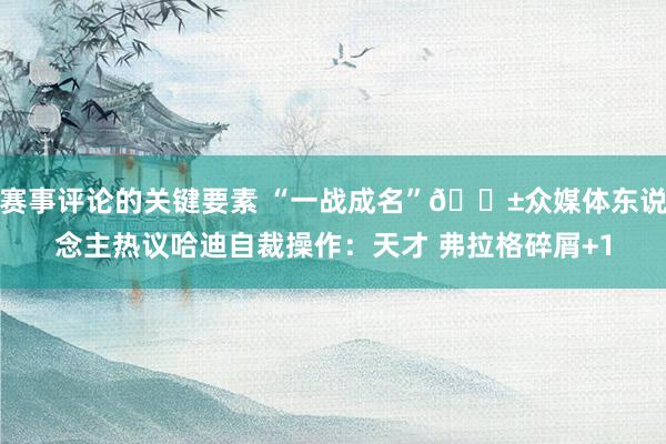 赛事评论的关键要素 “一战成名”😱众媒体东说念主热议哈迪自裁操作：天才 弗拉格碎屑+1