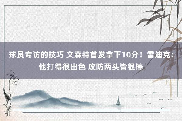 球员专访的技巧 文森特首发拿下10分！雷迪克：他打得很出色 攻防两头皆很棒