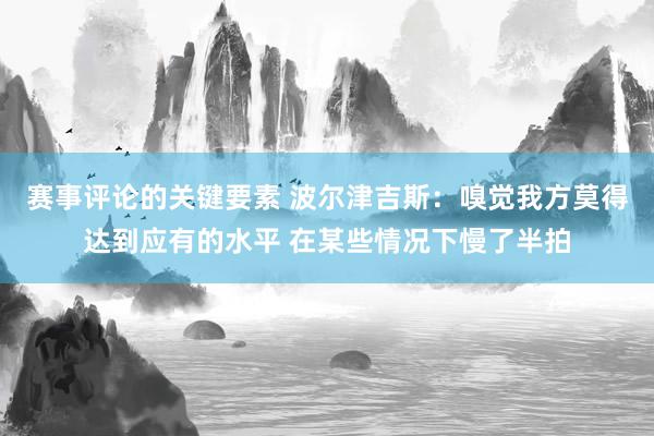 赛事评论的关键要素 波尔津吉斯：嗅觉我方莫得达到应有的水平 在某些情况下慢了半拍