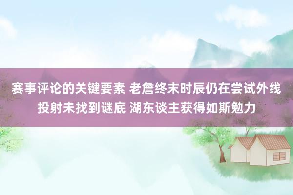 赛事评论的关键要素 老詹终末时辰仍在尝试外线投射未找到谜底 湖东谈主获得如斯勉力