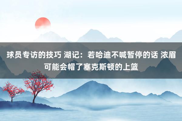 球员专访的技巧 湖记：若哈迪不喊暂停的话 浓眉可能会帽了塞克斯顿的上篮