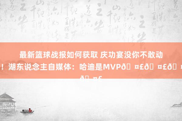 最新篮球战报如何获取 庆功宴没你不敢动筷！湖东说念主自媒体：哈迪是MVP🤣🤣🤣